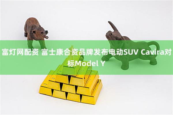 富灯网配资 富士康合资品牌发布电动SUV Cavira对标Model Y