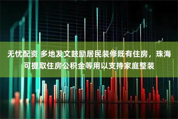 无忧配资 多地发文鼓励居民装修既有住房，珠海可提取住房公积金等用以支持家庭整装