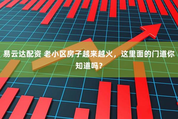 易云达配资 老小区房子越来越火，这里面的门道你知道吗？